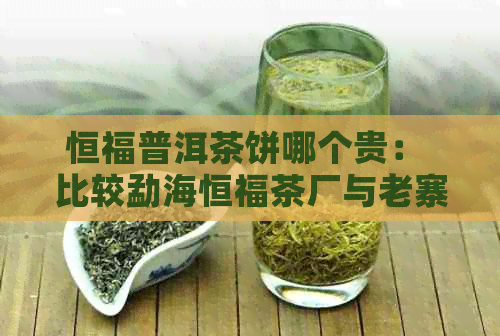 恒福普洱茶饼哪个贵： 比较勐海恒福茶厂与老寨的普洱价格