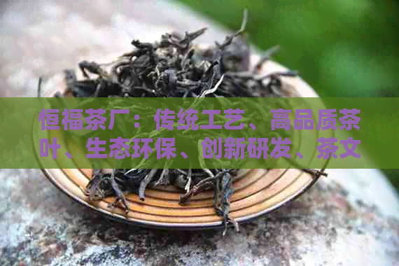 恒福茶厂：传统工艺、高品质茶叶、生态环保、创新研发、茶文化传承