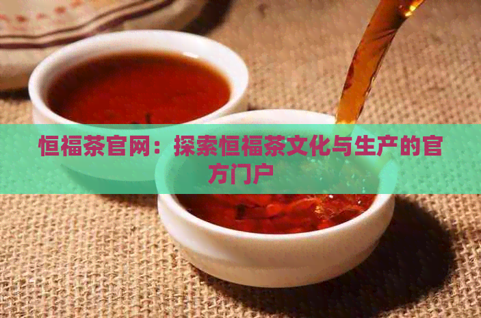 恒福茶官网：探索恒福茶文化与生产的官方门户