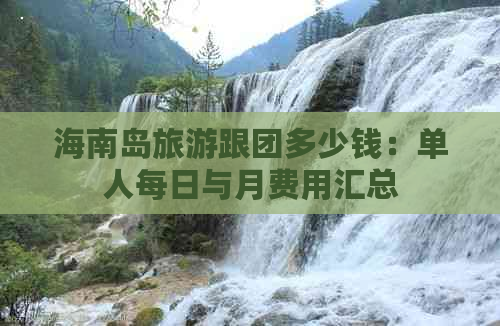 海南岛旅游跟团多少钱：单人每日与月费用汇总