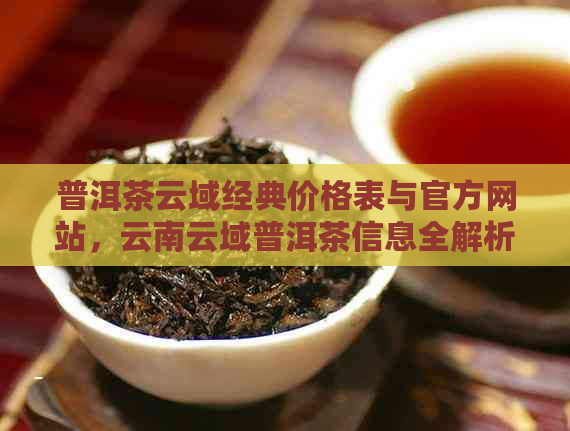 普洱茶云域经典价格表与官方网站，云南云域普洱茶信息全解析