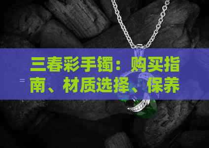 三春彩手镯：购买指南、材质选择、保养方法与款式推荐一站式解答