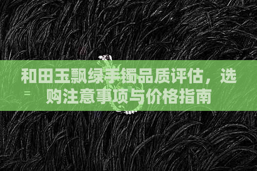 和田玉飘绿手镯品质评估，选购注意事项与价格指南