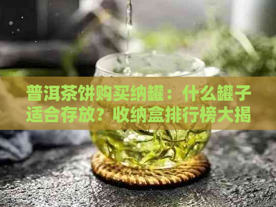 普洱茶饼购买纳罐：什么罐子适合存放？收纳盒排行榜大揭秘！