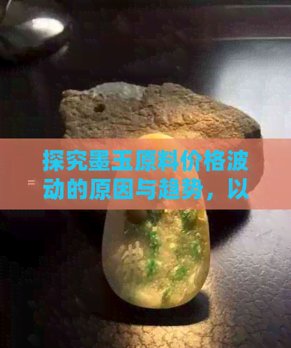 探究墨玉原料价格波动的原因与趋势，以及其在珠宝行业的影响