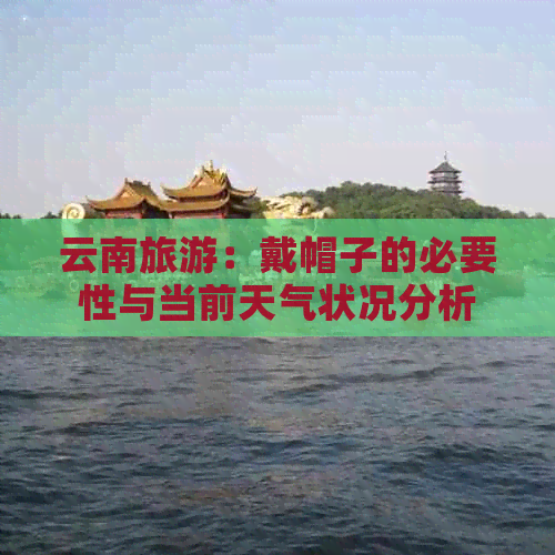 云南旅游：戴帽子的必要性与当前天气状况分析