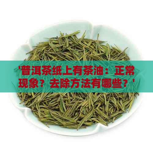 '普洱茶纸上有茶油：正常现象？去除方法有哪些？'