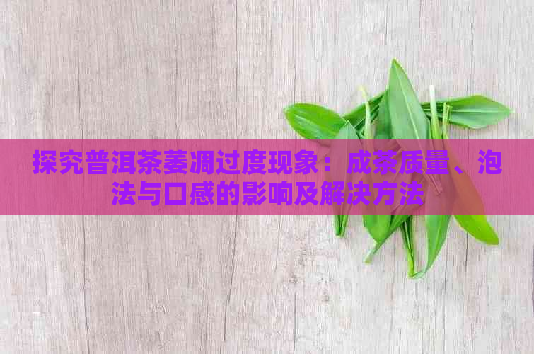 探究普洱茶萎凋过度现象：成茶质量、泡法与口感的影响及解决方法