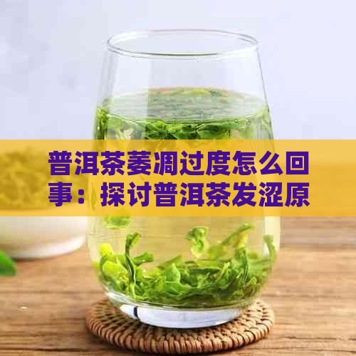 普洱茶萎凋过度怎么回事：探讨普洱茶发涩原因及表现