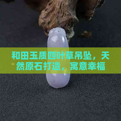 和田玉质四叶草吊坠，天然原石打造，寓意幸福与好运