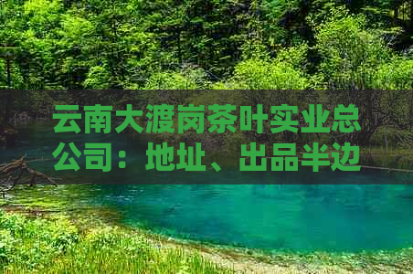 云南大渡岗茶叶实业总公司：地址、出品半边天及网址等信息