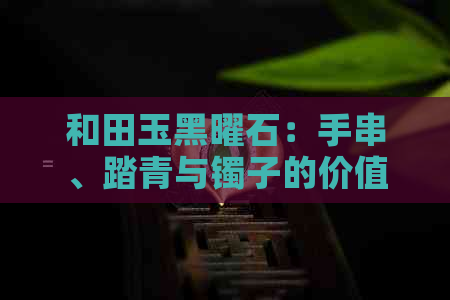 和田玉黑曜石：手串、踏青与镯子的价值与选购