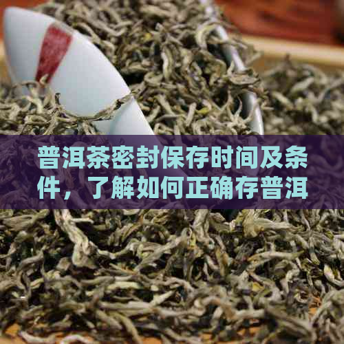 普洱茶密封保存时间及条件，了解如何正确存普洱茶