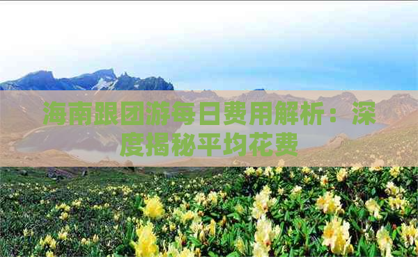 海南跟团游每日费用解析：深度揭秘平均花费