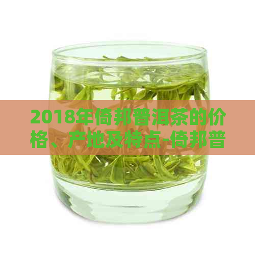 2018年倚邦普洱茶的价格、产地及特点-倚邦普洱茶怎么样