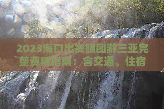 2023海口出发跟团游三亚完整费用指南：含交通、住宿、景点门票及餐饮预算