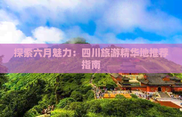 探索六月魅力：四川旅游精华地推荐指南