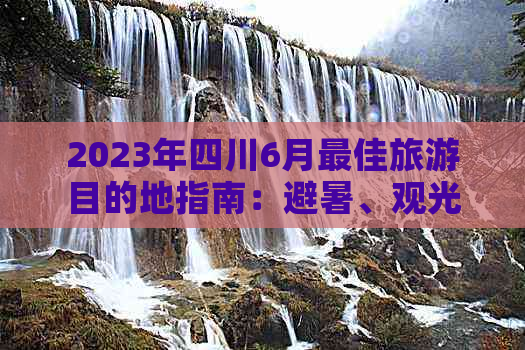 2023年四川6月更佳旅游目的地指南：避暑、观光、美食一站式攻略