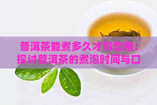 普洱茶能煮多久才可饮用：探讨普洱茶的煮泡时间与口感关系