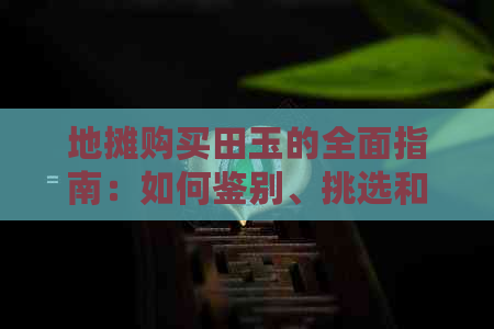 地摊购买田玉的全面指南：如何鉴别、挑选和保养你的田玉饰品