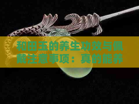 和田玉的养生功效与佩戴注意事项：真的能养人吗？