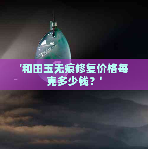 '和田玉无痕修复价格每克多少钱？'