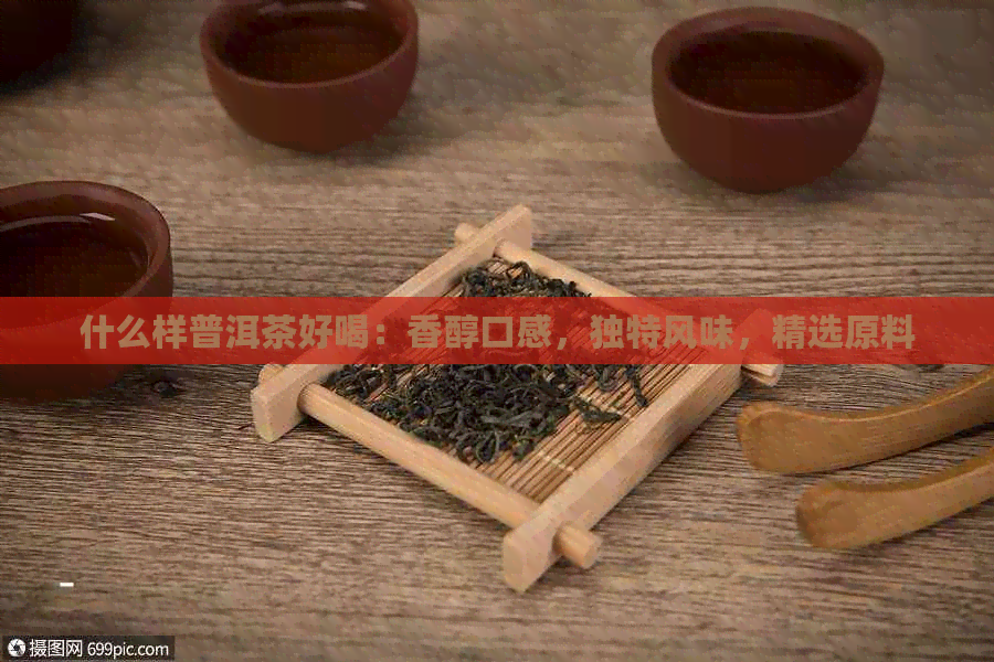 什么样普洱茶好喝：香醇口感，独特风味，精选原料