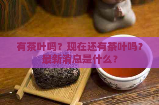 有茶叶吗？现在还有茶叶吗？最新消息是什么？