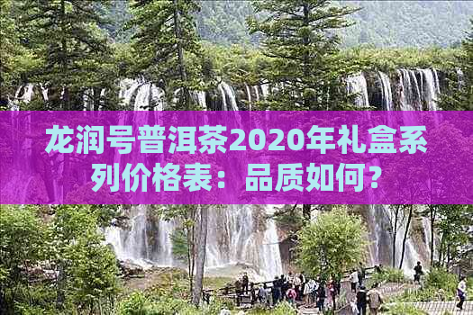 龙润号普洱茶2020年礼盒系列价格表：品质如何？