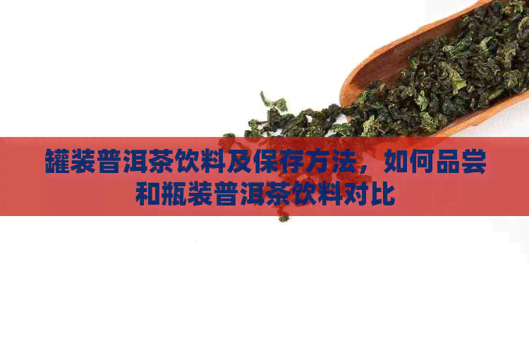 罐装普洱茶饮料及保存方法，如何品尝和瓶装普洱茶饮料对比