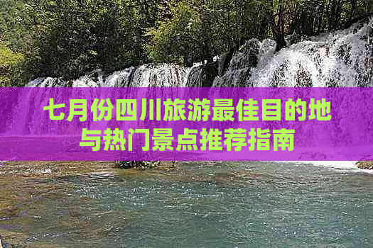 七月份四川旅游更佳目的地与热门景点推荐指南