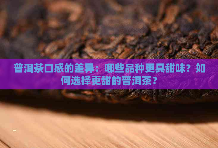 普洱茶口感的差异：哪些品种更具甜味？如何选择更甜的普洱茶？