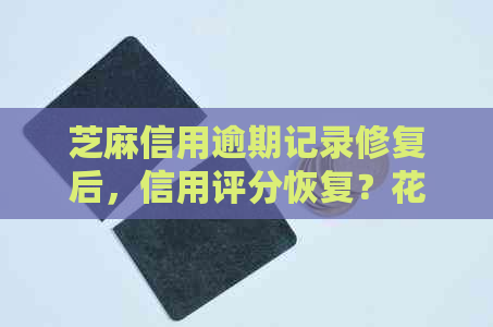 芝麻信用逾期记录修复后，信用评分恢复？花呗能否重新开通？