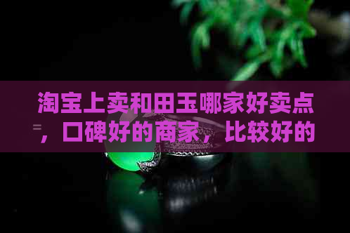 淘宝上卖和田玉哪家好卖点，口碑好的商家，比较好的店铺，是真的吗？