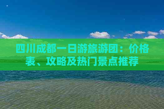 四川成都一日游旅游团：价格表、攻略及热门景点推荐