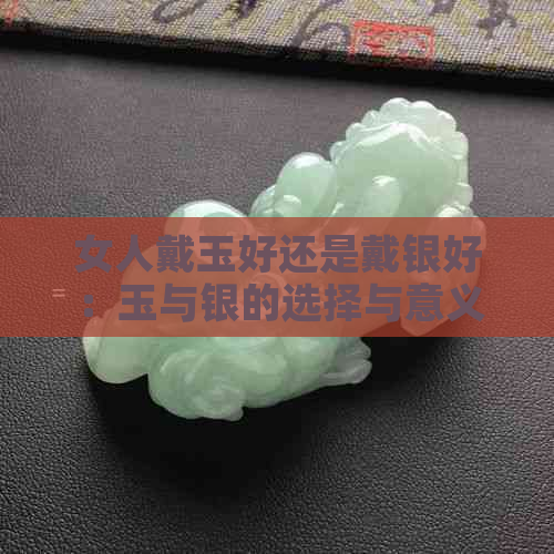 女人戴玉好还是戴银好：玉与银的选择与意义