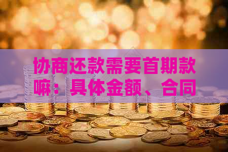 协商还款需要首期款嘛：具体金额、合同、手续费、通知家人等相关问题解答