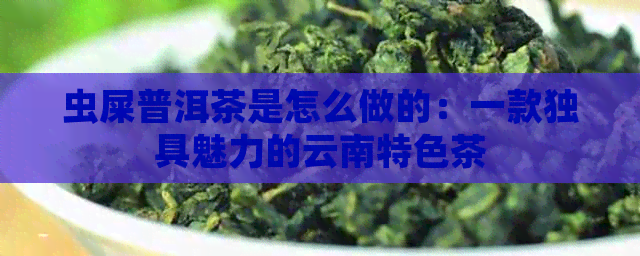 虫屎普洱茶是怎么做的：一款独具魅力的云南特色茶