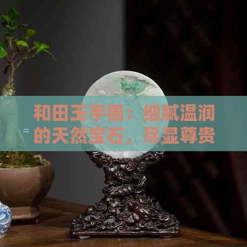 和田玉手镯：细腻温润的天然宝石，尽显尊贵品味