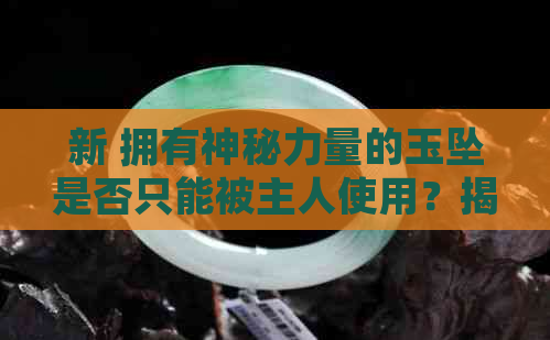 新 拥有神秘力量的玉坠是否只能被主人使用？揭秘开光玉坠的使用与禁忌