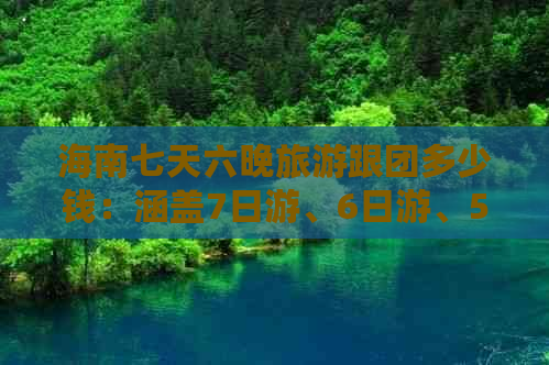 海南七天六晚旅游跟团多少钱：涵盖7日游、6日游、5晚报价一览