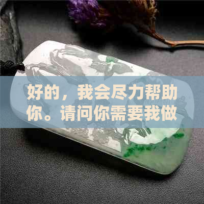 好的，我会尽力帮助你。请问你需要我做什么？