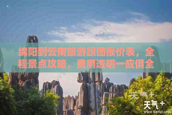 绵阳到云南旅游跟团报价表，全程景点攻略，费用透明一应俱全！