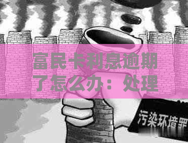 富民卡利息逾期了怎么办：处理方式及还款时间一览