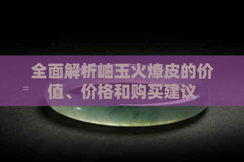 全面解析岫玉火燎皮的价值、价格和购买建议