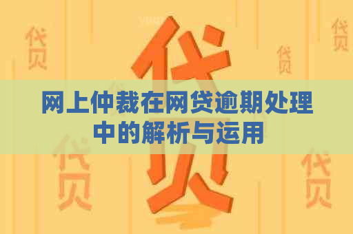 网上仲裁在网贷逾期处理中的解析与运用