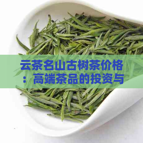 云茶名山古树茶价格：高端茶品的投资与品鉴指南