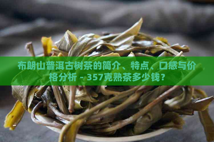 布朗山普洱古树茶的简介、特点、口感与价格分析 - 357克熟茶多少钱？