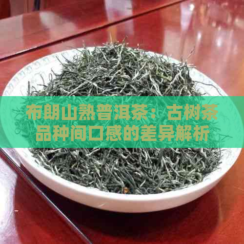 布朗山熟普洱茶：古树茶品种间口感的差异解析