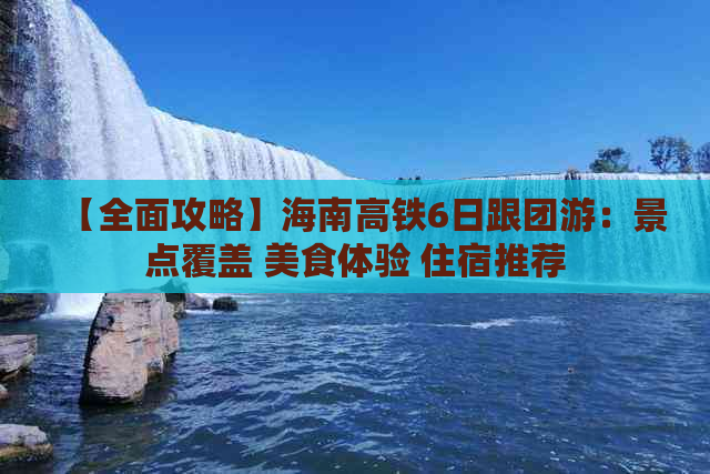 【全面攻略】海南高铁6日跟团游：景点覆盖 美食体验 住宿推荐